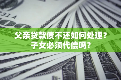 武汉父亲贷款债不还如何处理？子女必须代偿吗？