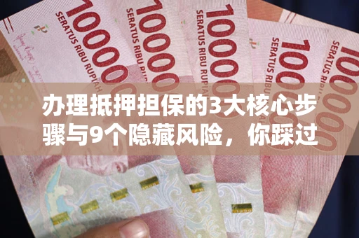 武汉办理抵押担保的3大核心步骤与9个隐藏风险，你踩过哪个坑？