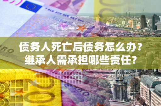 武汉债务人死亡后债务怎么办？继承人需承担哪些责任？
