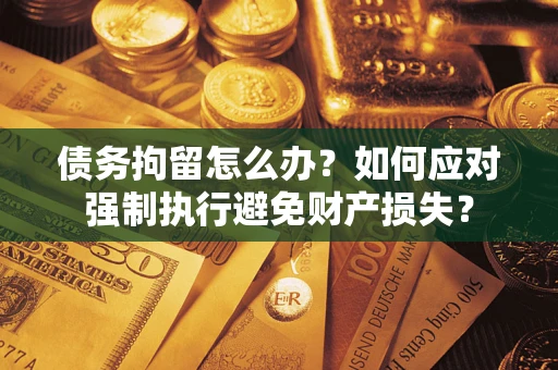 武汉债务拘留怎么办？如何应对强制执行避免财产损失？