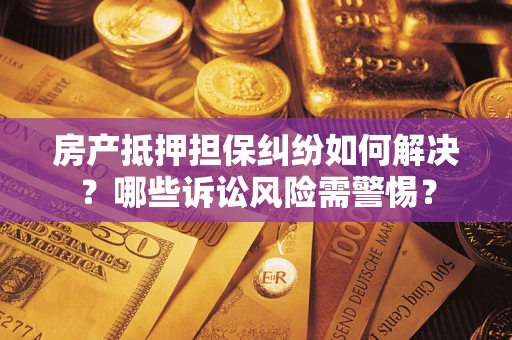 武汉房产抵押担保纠纷如何解决？哪些诉讼风险需警惕？