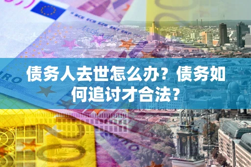 武汉债务人去世怎么办？债务如何追讨才合法？