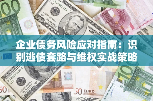 武汉企业债务风险应对指南：识别逃债套路与维权实战策略