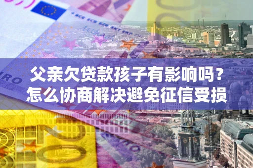 武汉父亲欠贷款孩子有影响吗？怎么协商解决避免征信受损？