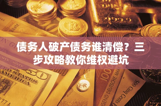 武汉债务人破产债务谁清偿?三步攻略教你维权避坑 武汉债务人破产债务谁清偿?三步攻略教你维权避坑