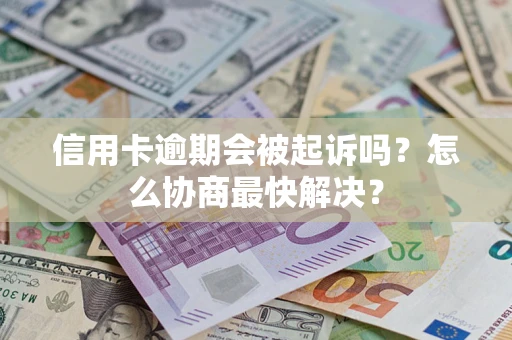 武汉信用卡逾期会被起诉吗？怎么协商最快解决？