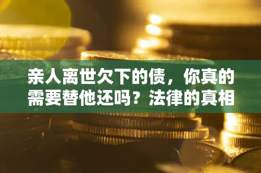 武汉亲人离世欠下的债，你真的需要替他还吗？法律的真相或许与你想的不一样