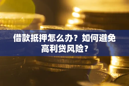武汉借款抵押怎么办？如何避免高利贷风险？