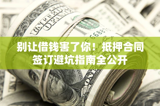 武汉别让借钱害了你！抵押合同签订避坑指南全公开