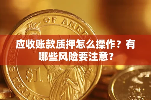 武汉应收账款质押怎么操作？有哪些风险要注意？
